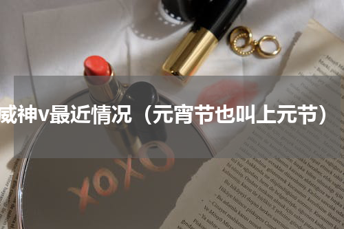 威神v最近情况（元宵节也叫上元节）