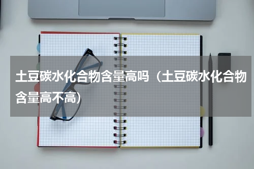 土豆碳水化合物含量高吗（土豆碳水化合物含量高不高）