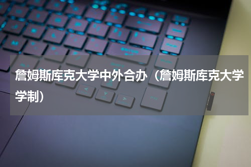 詹姆斯库克大学中外合办（詹姆斯库克大学学制）