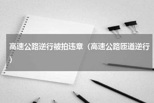 高速公路逆行被拍违章（高速公路匝道逆行）