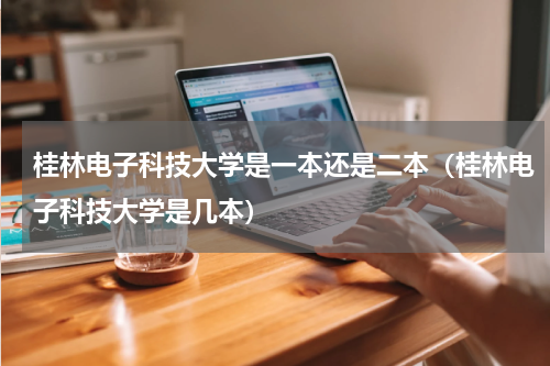桂林电子科技大学是一本还是二本（桂林电子科技大学是几本）