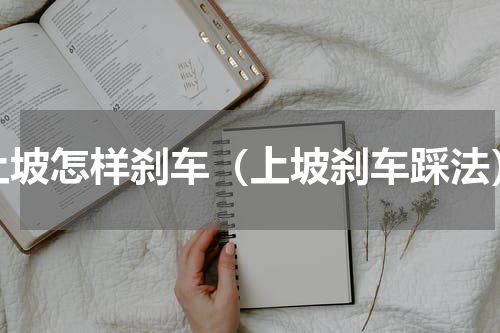 上坡怎样刹车（上坡刹车踩法）