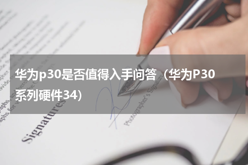 华为p30是否值得入手问答（华为P30系列硬件34）
