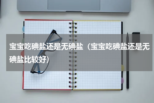宝宝吃碘盐还是无碘盐（宝宝吃碘盐还是无碘盐比较好）