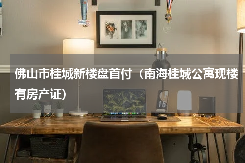佛山市桂城新楼盘首付（南海桂城公寓现楼有房产证）