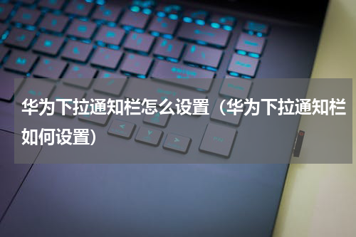 华为下拉通知栏怎么设置（华为下拉通知栏如何设置）