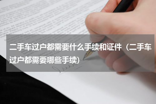 二手车过户都需要什么手续和证件（二手车过户都需要哪些手续）