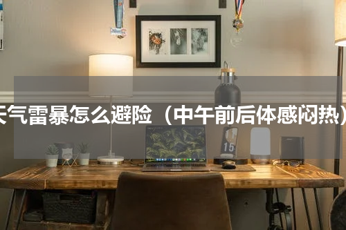 天气雷暴怎么避险（中午前后体感闷热）