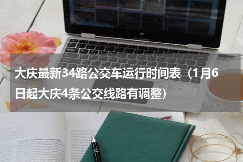 大庆最新34路公交车运行时间表（1月6日起大庆4条公交线路有调整）