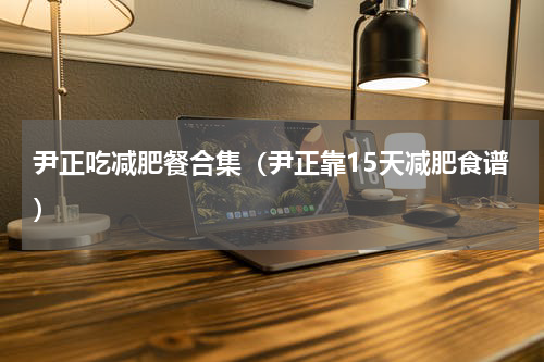 尹正吃减肥餐合集（尹正靠15天减肥食谱）