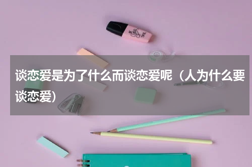 谈恋爱是为了什么而谈恋爱呢（人为什么要谈恋爱）