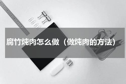 腐竹炖肉怎么做（做炖肉的方法）