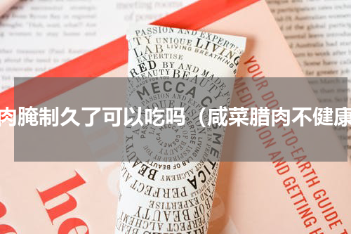腊肉腌制久了可以吃吗（咸菜腊肉不健康）