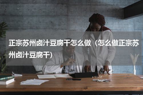 正宗苏州卤汁豆腐干怎么做（怎么做正宗苏州卤汁豆腐干）