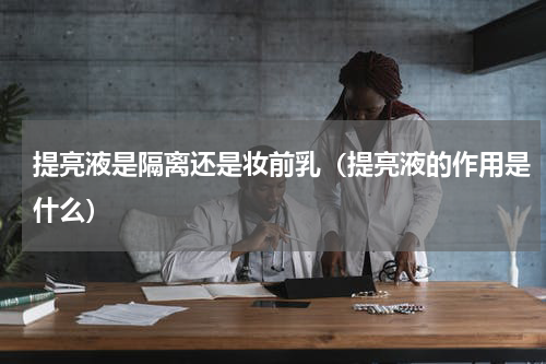 提亮液是隔离还是妆前乳（提亮液的作用是什么）