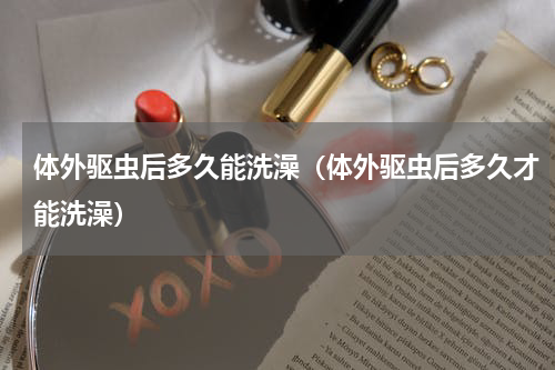 体外驱虫后多久能洗澡（体外驱虫后多久才能洗澡）