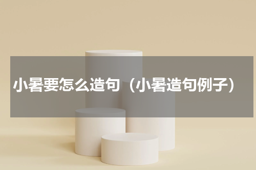 小暑要怎么造句（小暑造句例子）
