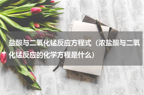 盐酸与二氧化锰反应方程式（浓盐酸与二氧化锰反应的化学方程是什么）