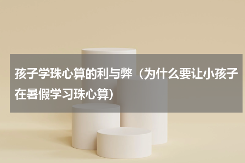 孩子学珠心算的利与弊（为什么要让小孩子在暑假学习珠心算）