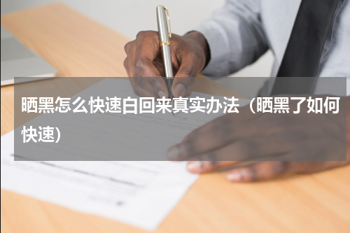 晒黑怎么快速白回来真实办法（晒黑了如何快速）