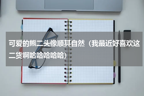 可爱的熊二头像顺其自然（我最近好喜欢这二货啊哈哈哈哈哈）