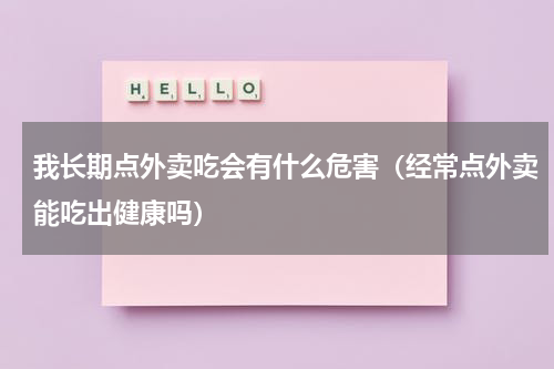 我长期点外卖吃会有什么危害（经常点外卖能吃出健康吗）