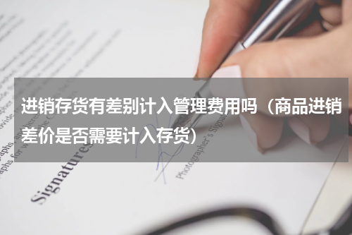 进销存货有差别计入管理费用吗（商品进销差价是否需要计入存货）