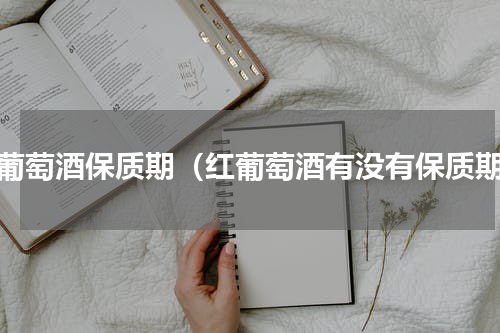 红葡萄酒保质期（红葡萄酒有没有保质期）