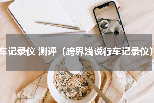 行车记录仪 测评（跨界浅说行车记录仪）