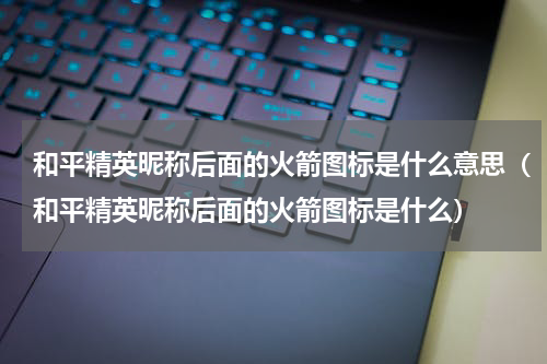 和平精英昵称后面的火箭图标是什么意思（和平精英昵称后面的火箭图标是什么）