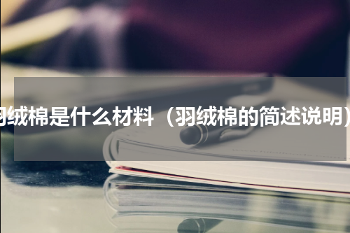 羽绒棉是什么材料（羽绒棉的简述说明）