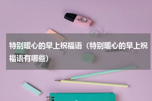 特别暖心的早上祝福语（特别暖心的早上祝福语有哪些）