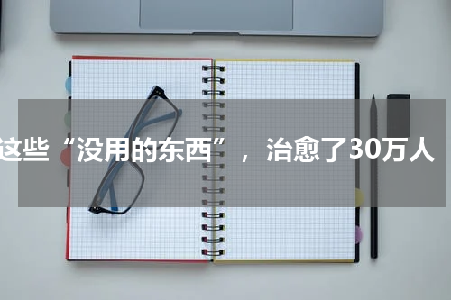 这些“没用的东西”，治愈了30万人