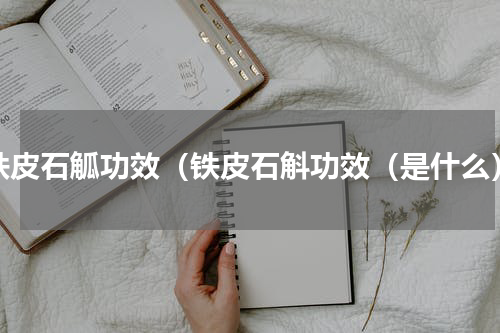 铁皮石觚功效（铁皮石斛功效（是什么）