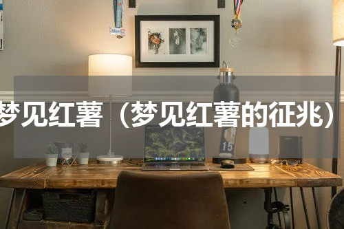 梦见红薯（梦见红薯的征兆）