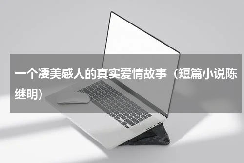 一个凄美感人的真实爱情故事（短篇小说陈继明）