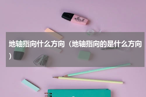 地轴指向什么方向（地轴指向的是什么方向）