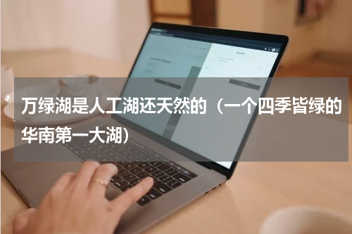 万绿湖是人工湖还天然的（一个四季皆绿的华南第一大湖）