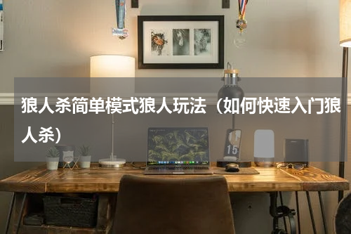 狼人杀简单模式狼人玩法（如何快速入门狼人杀）