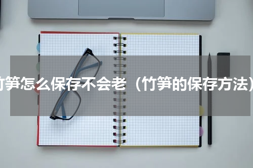 竹笋怎么保存不会老（竹笋的保存方法）