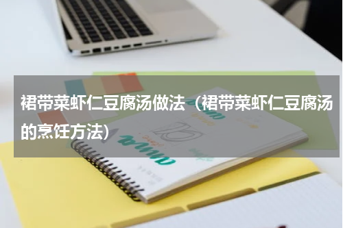 裙带菜虾仁豆腐汤做法（裙带菜虾仁豆腐汤的烹饪方法）