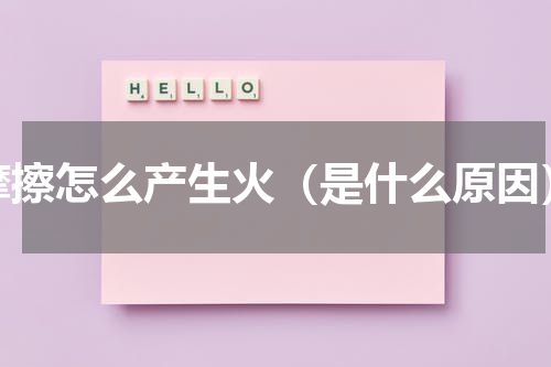摩擦怎么产生火（是什么原因）
