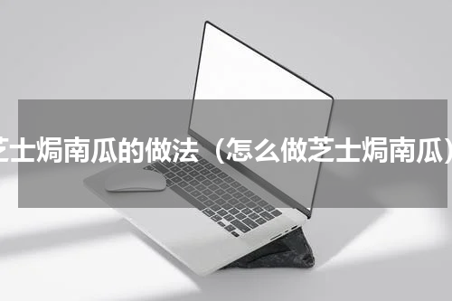 芝士焗南瓜的做法（怎么做芝士焗南瓜）