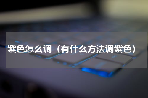 紫色怎么调（有什么方法调紫色）