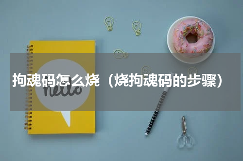 拘魂码怎么烧（烧拘魂码的步骤）