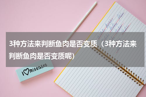 3种方法来判断鱼肉是否变质（3种方法来判断鱼肉是否变质呢）