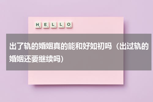 出了轨的婚姻真的能和好如初吗（出过轨的婚姻还要继续吗）
