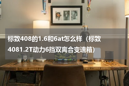 标致408的1.6和6at怎么样（标致4081.2T动力6挡双离合变速箱）
