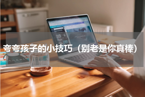 夸夸孩子的小技巧（别老是你真棒）