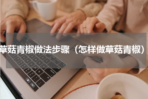 草菇青椒做法步骤（怎样做草菇青椒）